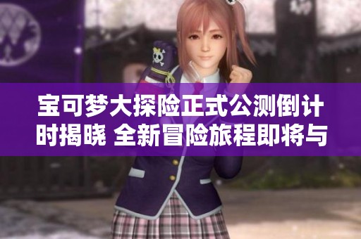 宝可梦大探险正式公测倒计时揭晓 全新冒险旅程即将与玩家见面
