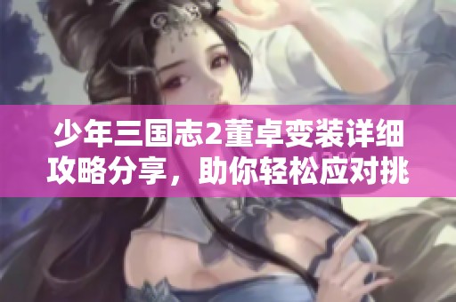少年三国志2董卓变装详细攻略分享，助你轻松应对挑战与对战策略