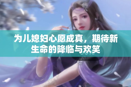 为儿媳妇心愿成真，期待新生命的降临与欢笑
