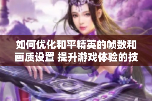 如何优化和平精英的帧数和画质设置 提升游戏体验的技巧与方法