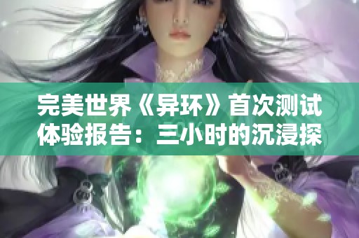 完美世界《异环》首次测试体验报告：三小时的沉浸探险旅程让人难忘！