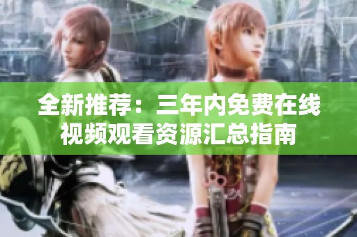 全新推荐：三年内免费在线视频观看资源汇总指南