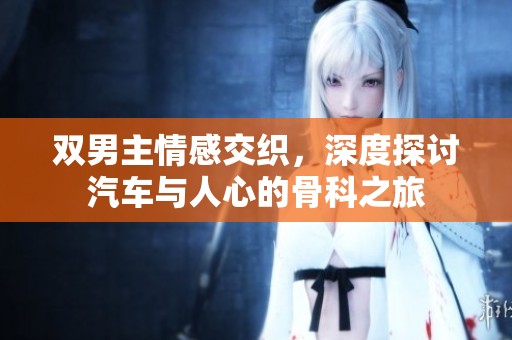 双男主情感交织，深度探讨汽车与人心的骨科之旅