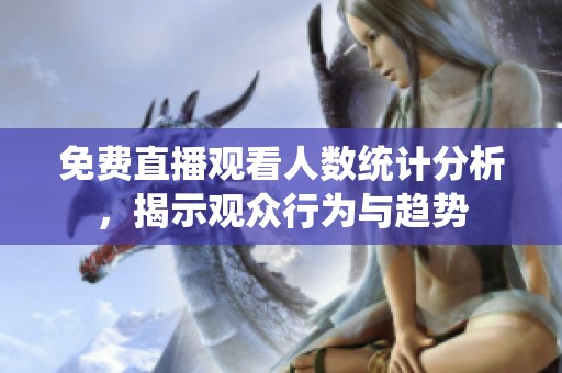 免费直播观看人数统计分析，揭示观众行为与趋势