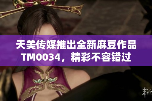 天美传媒推出全新麻豆作品TM0034，精彩不容错过