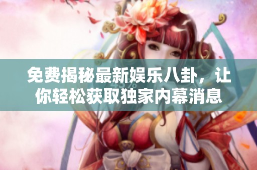 免费揭秘最新娱乐八卦，让你轻松获取独家内幕消息