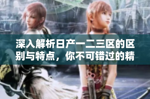 深入解析日产一二三区的区别与特点，你不可错过的精彩内容