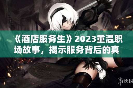 《酒店服务生》2023重温职场故事，揭示服务背后的真实人生