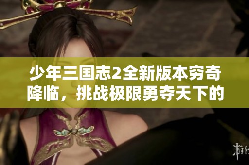 少年三国志2全新版本穷奇降临，挑战极限勇夺天下的精彩之旅！