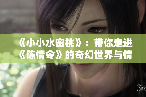 《小小水蜜桃》：带你走进《陈情令》的奇幻世界与情感纠葛