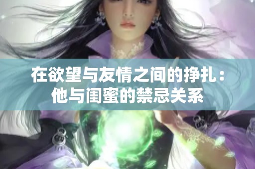 在欲望与友情之间的挣扎：他与闺蜜的禁忌关系