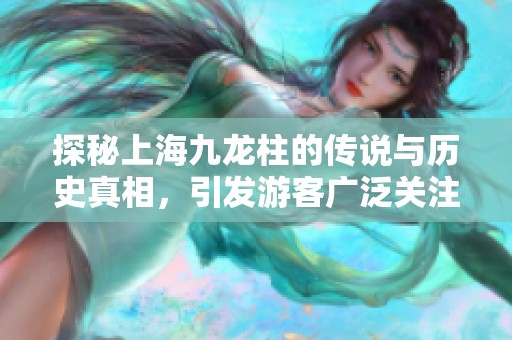 探秘上海九龙柱的传说与历史真相，引发游客广泛关注和热议！