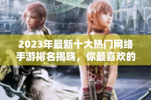 2023年最新十大热门网络手游排名揭晓，你最喜欢的游戏是否上榜？