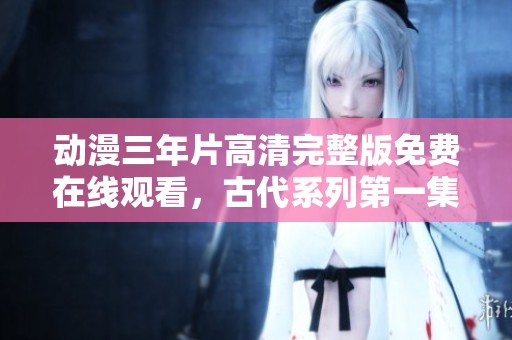 动漫三年片高清完整版免费在线观看，古代系列第一集精彩回顾