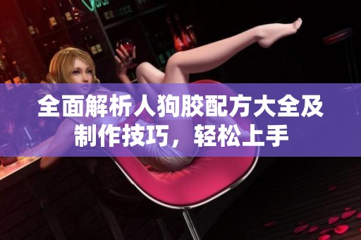 全面解析人狗胶配方大全及制作技巧，轻松上手