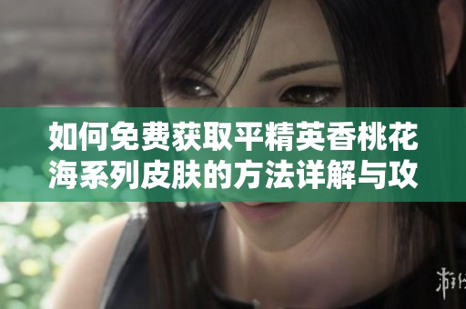 如何免费获取平精英香桃花海系列皮肤的方法详解与攻略分享