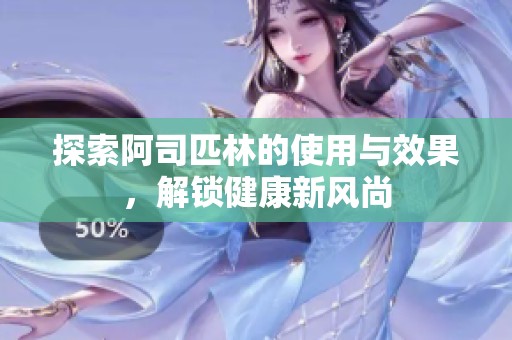 探索阿司匹林的使用与效果，解锁健康新风尚