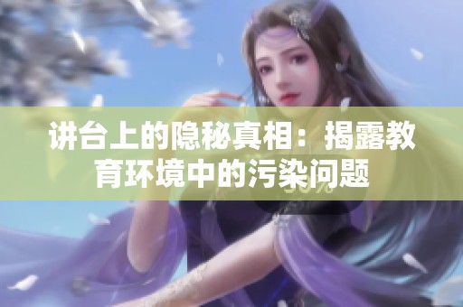 讲台上的隐秘真相：揭露教育环境中的污染问题