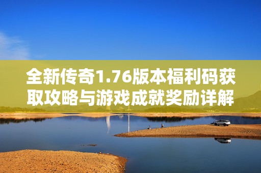 全新传奇1.76版本福利码获取攻略与游戏成就奖励详解分享