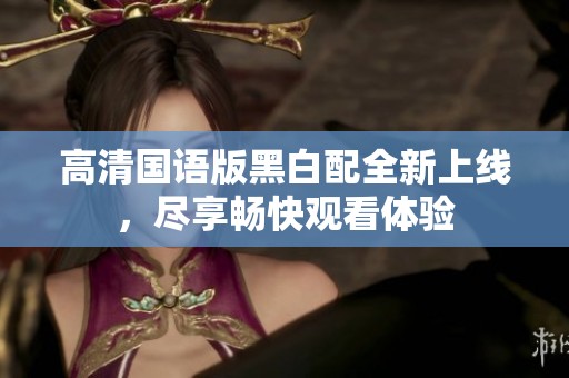 高清国语版黑白配全新上线，尽享畅快观看体验