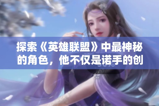 探索《英雄联盟》中最神秘的角色，他不仅是诺手的创造者，更是剑姬的重要影响者