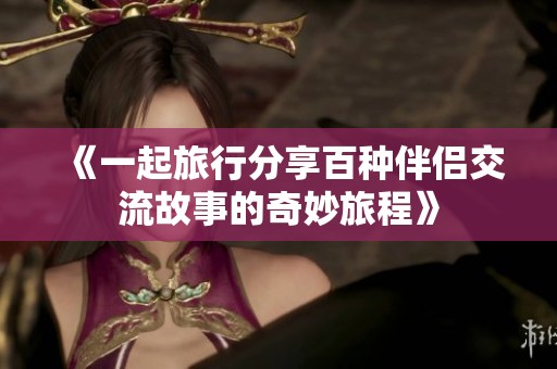 《一起旅行分享百种伴侣交流故事的奇妙旅程》