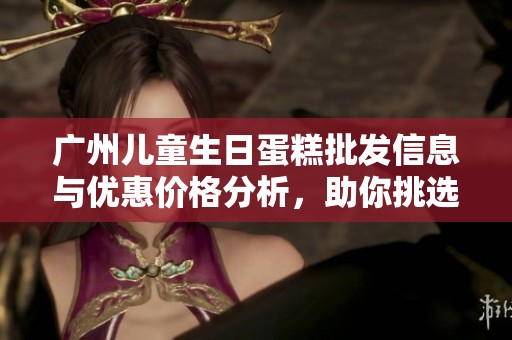 广州儿童生日蛋糕批发信息与优惠价格分析，助你挑选心仪的蛋糕产品