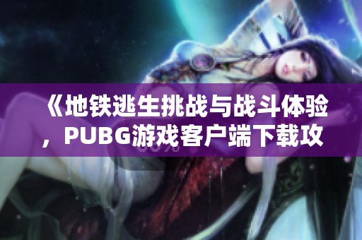 《地铁逃生挑战与战斗体验，PUBG游戏客户端下载攻略》