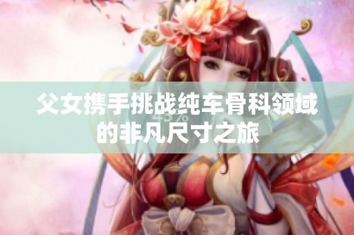父女携手挑战纯车骨科领域的非凡尺寸之旅