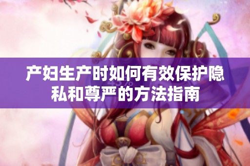 产妇生产时如何有效保护隐私和尊严的方法指南