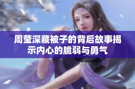 周莹深藏被子的背后故事揭示内心的脆弱与勇气