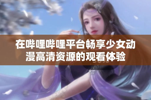 在哔哩哔哩平台畅享少女动漫高清资源的观看体验