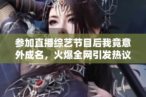 参加直播综艺节目后我竟意外成名，火爆全网引发热议