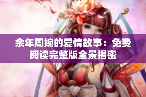 余年周婉的爱情故事：免费阅读完整版全景揭密