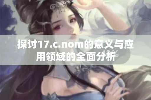 探讨17.c.nom的意义与应用领域的全面分析