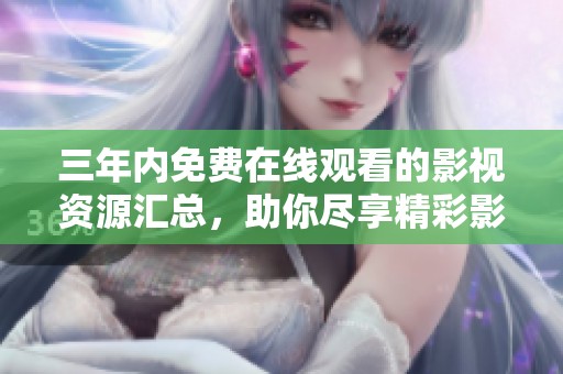 三年内免费在线观看的影视资源汇总，助你尽享精彩影片