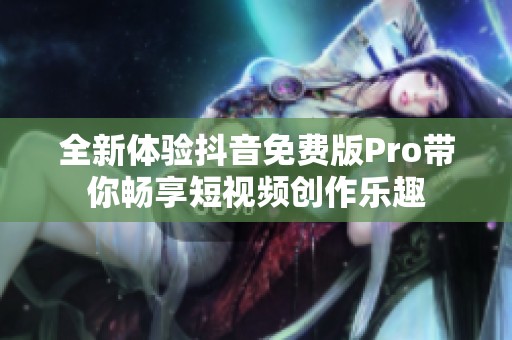 全新体验抖音免费版Pro带你畅享短视频创作乐趣