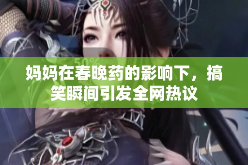 妈妈在春晚药的影响下，搞笑瞬间引发全网热议