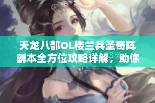 天龙八部OL楼兰兵圣奇阵副本全方位攻略详解，助你轻松掌握游戏秘诀与技巧