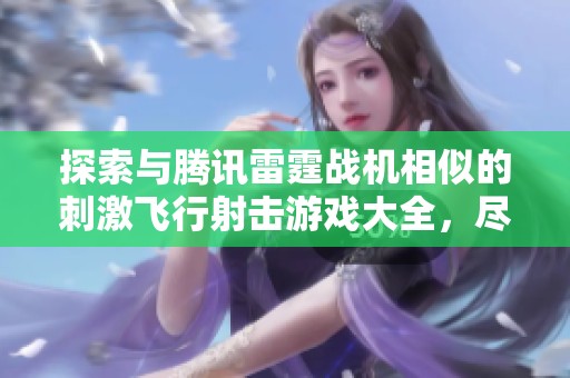 探索与腾讯雷霆战机相似的刺激飞行射击游戏大全，尽享空中大战的快感