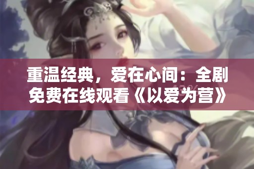 重温经典，爱在心间：全剧免费在线观看《以爱为营》
