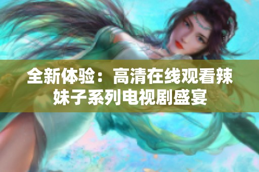 全新体验：高清在线观看辣妹子系列电视剧盛宴