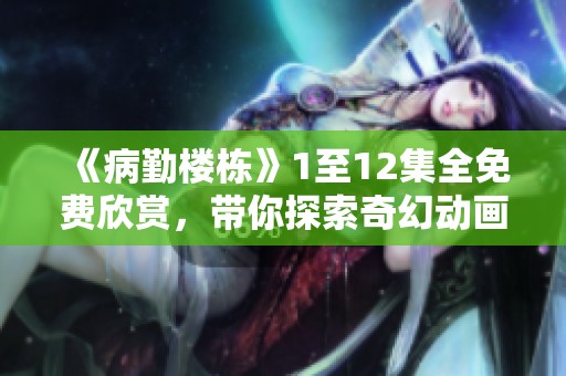 《病勤楼栋》1至12集全免费欣赏，带你探索奇幻动画之旅