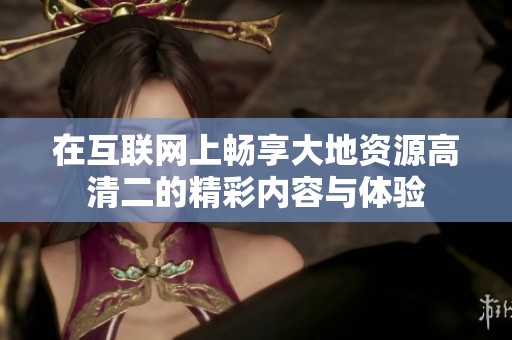 在互联网上畅享大地资源高清二的精彩内容与体验
