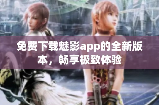 免费下载魅影app的全新版本，畅享极致体验