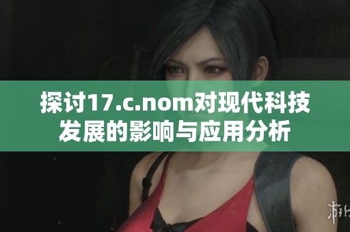 探讨17.c.nom对现代科技发展的影响与应用分析