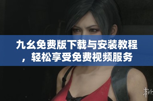 九幺免费版下载与安装教程，轻松享受免费视频服务