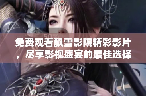 免费观看飘雪影院精彩影片，尽享影视盛宴的最佳选择