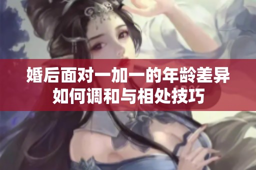 婚后面对一加一的年龄差异如何调和与相处技巧
