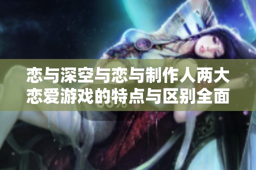 恋与深空与恋与制作人两大恋爱游戏的特点与区别全面分析探讨
